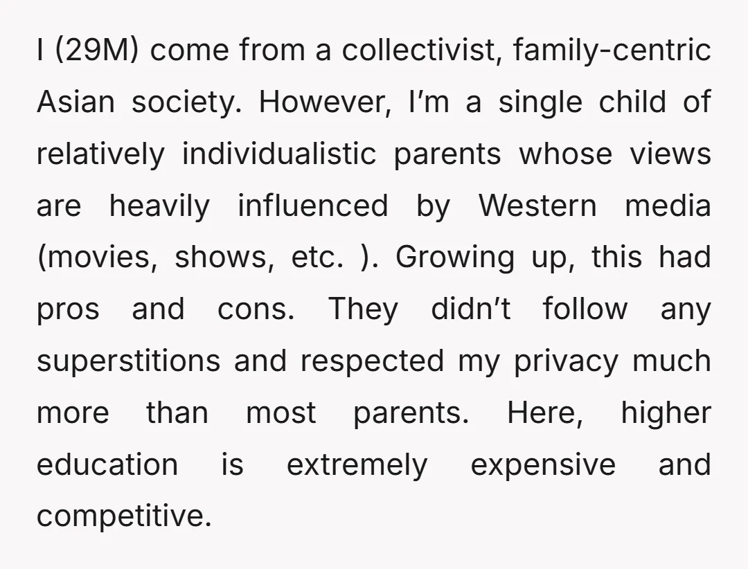 I (29M) come from a collectivist, family-centric Asian society. However, I’m a single child of relatively individualistic parents whose views are heavily influenced by Western media (movies, shows, etc. )....