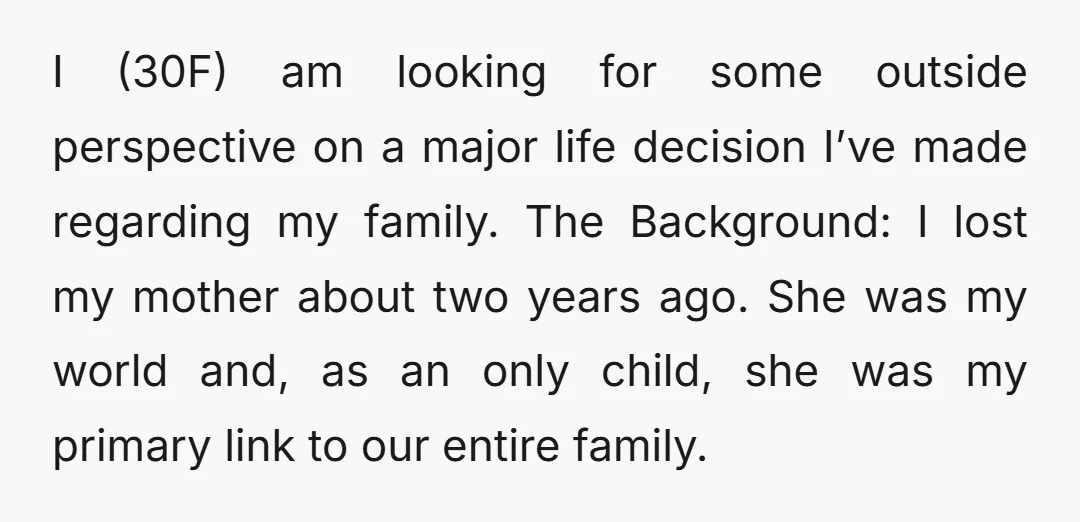 I (30F) am looking for some outside perspective on a major life decision I’ve made regarding my family. The Background: I lost my mother about two years ago. She was...
