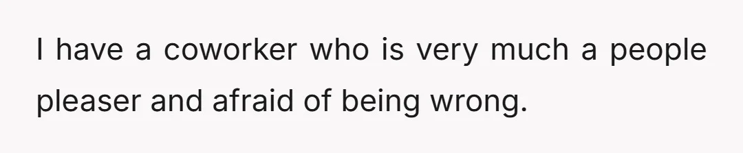 I have a coworker who is very much a people pleaser and afraid of being wrong.