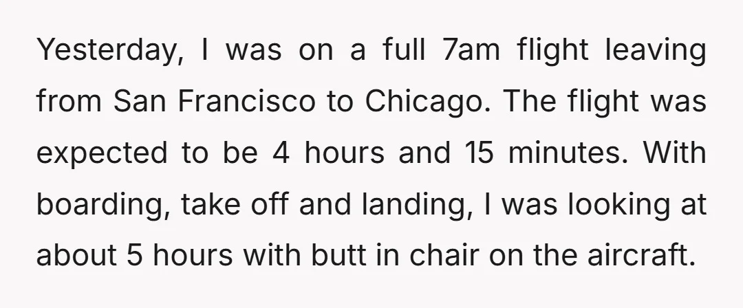 Yesterday, I was on a full 7am flight leaving from San Francisco to Chicago. The flight was expected to be 4 hours and 15 minutes. With boarding, take off and...