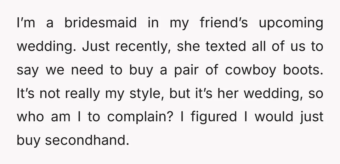 I’m a bridesmaid in my friend’s upcoming wedding. Just recently, she texted all of us to say we need to buy a pair of cowboy boots. It’s not really my...
