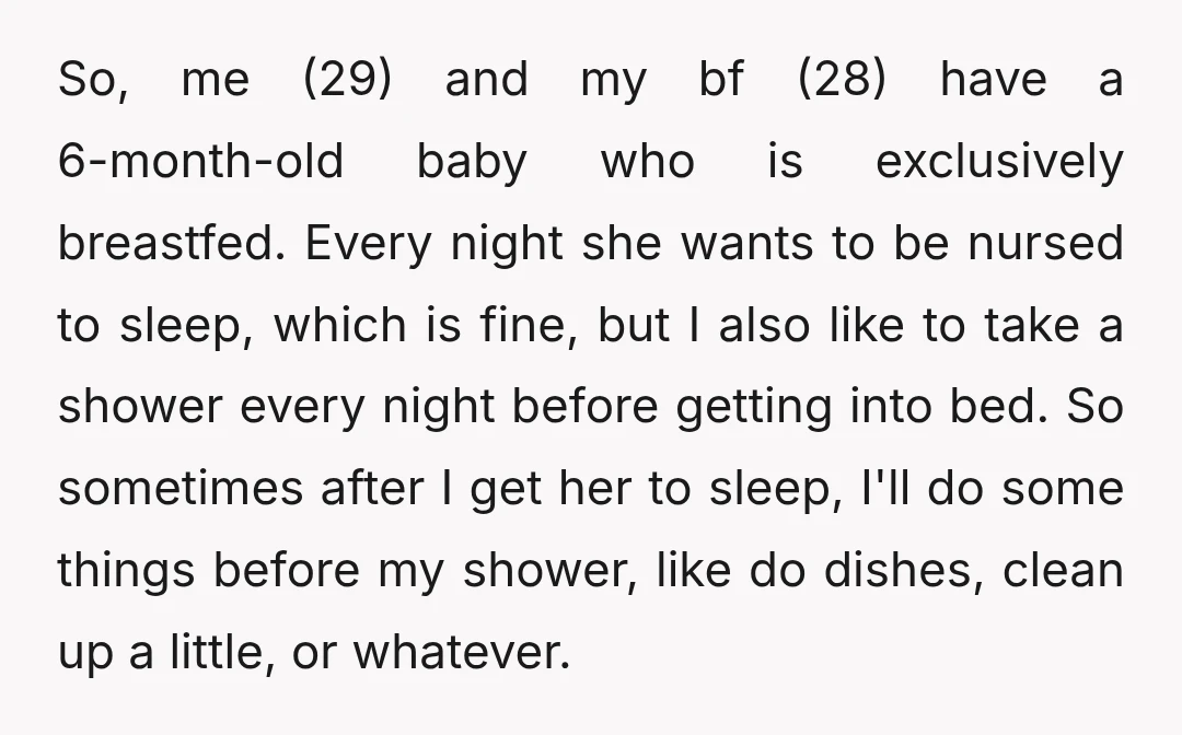 So, me (29) and my bf (28) have a 6-month-old baby who is exclusively breastfed. Every night she wants to be nursed to sleep, which is fine, but I also...