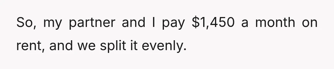 So, my partner and I pay $1,450 a month on rent, and we split it evenly.