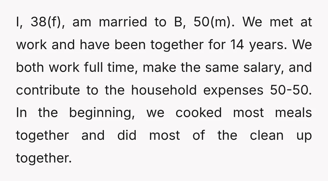 I, 38(f), am married to B, 50(m). We met at work and have been together for 14 years. We both work full time, make the same salary, and contribute to...