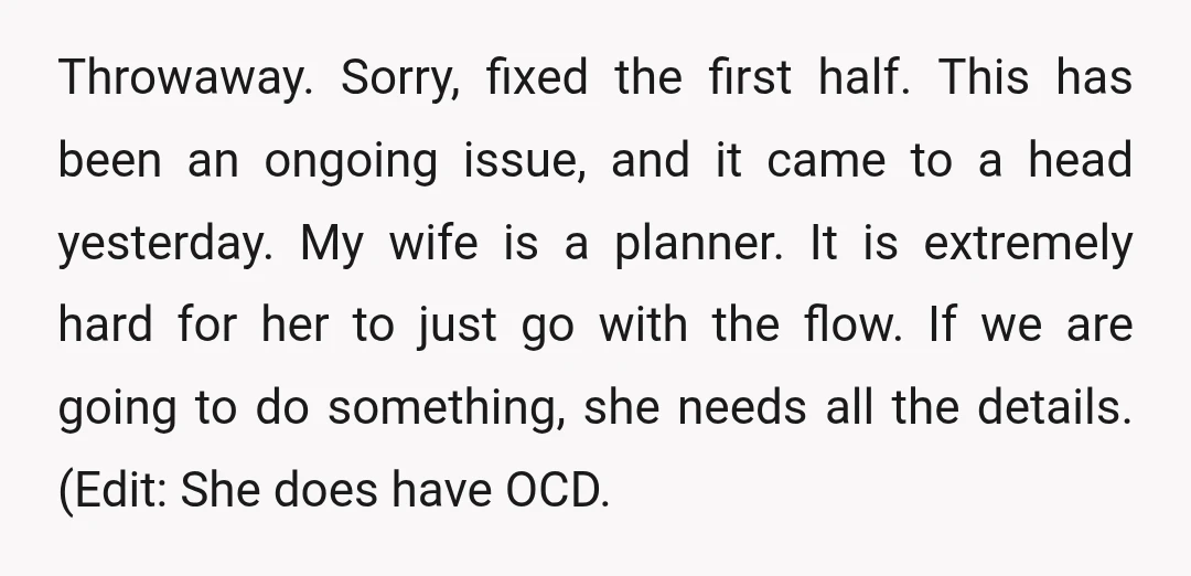 Throwaway. Sorry, fixed the first half. This has been an ongoing issue, and it came to a head yesterday. My wife is a planner. It is extremely hard for her...