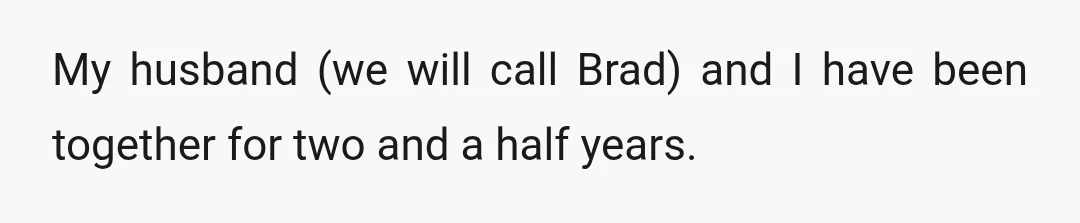 My husband (we will call Brad) and I have been together for two and a half years.