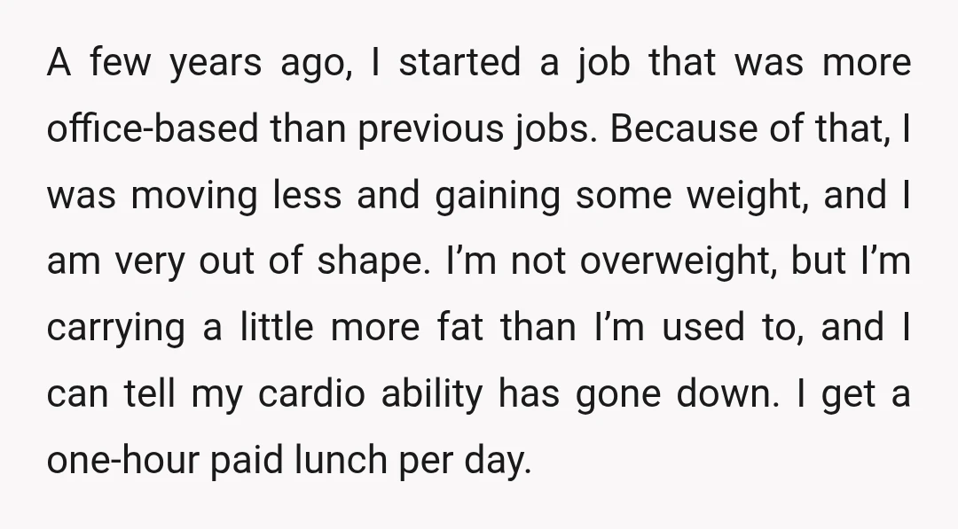 A few years ago, I started a job that was more office-based than previous jobs. Because of that, I was moving less and gaining some weight, and I am very...