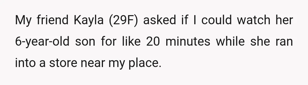 My friend Kayla (29F) asked if I could watch her 6-year-old son for like 20 minutes while she ran into a store near my place.