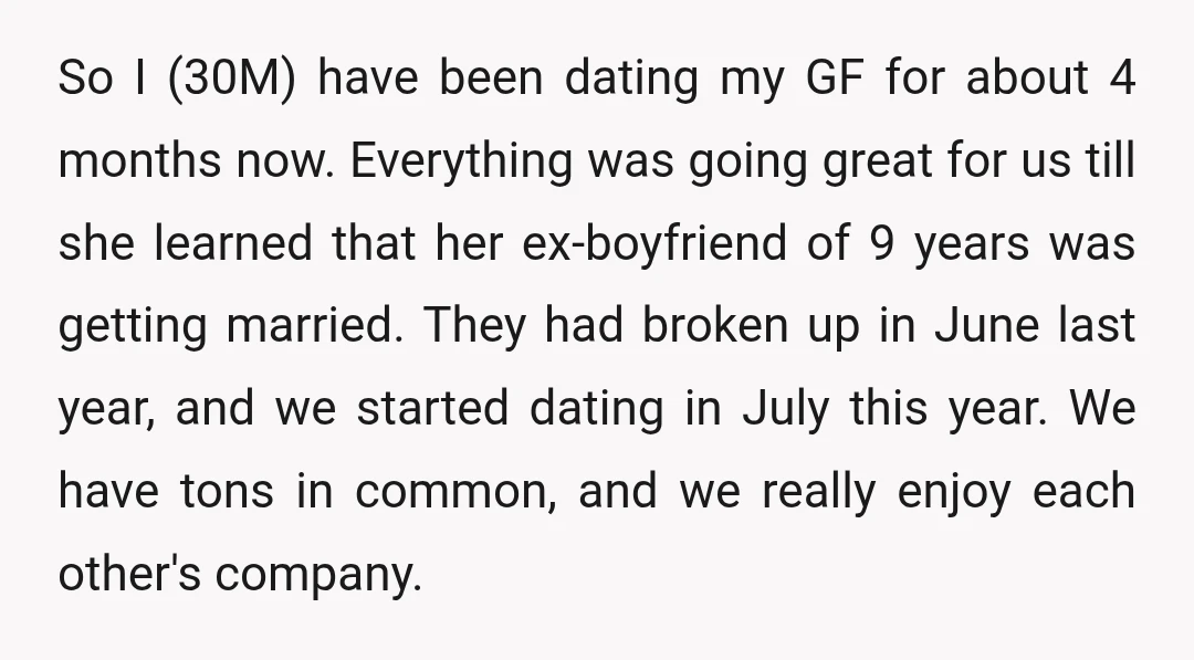 So I (30M) have been dating my GF for about 4 months now. Everything was going great for us till she learned that her ex-boyfriend of 9 years was getting...