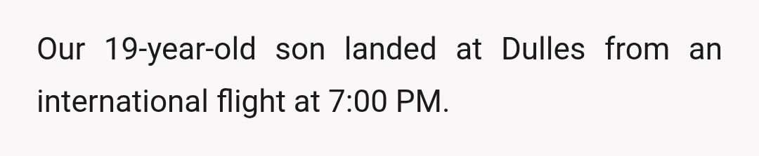 Our 19-year-old son landed at Dulles from an international flight at 7:00 PM.