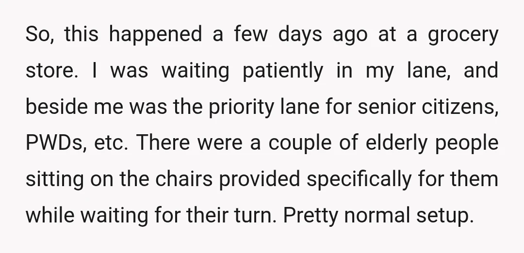 So, this happened a few days ago at a grocery store. I was waiting patiently in my lane, and beside me was the priority lane for senior citizens, PWDs, etc....