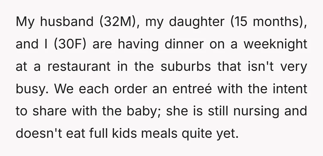 My husband (32M), my daughter (15 months), and I (30F) are having dinner on a weeknight at a restaurant in the suburbs that isn't very busy. We each order an...