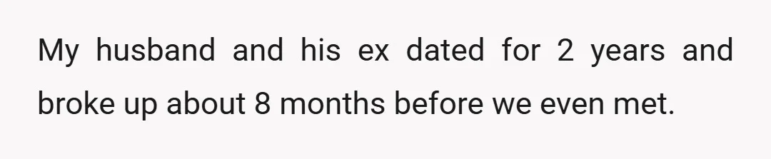 My husband and his ex dated for 2 years and broke up about 8 months before we even met.