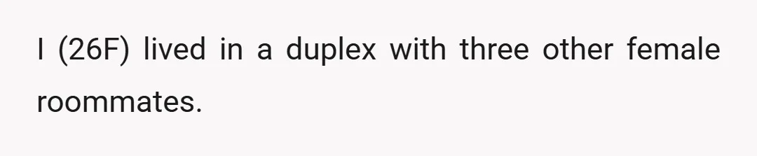 I (26F) lived in a duplex with three other female roommates.