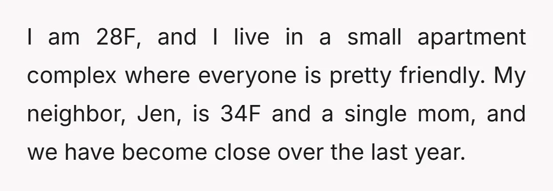 I am 28F, and I live in a small apartment complex where everyone is pretty friendly. My neighbor, Jen, is 34F and a single mom, and we have become close...