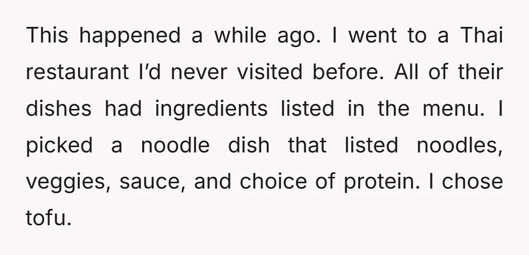 This happened a while ago. I went to a Thai restaurant I’d never visited before. All of their dishes had ingredients listed in the menu. I picked a noodle dish...
