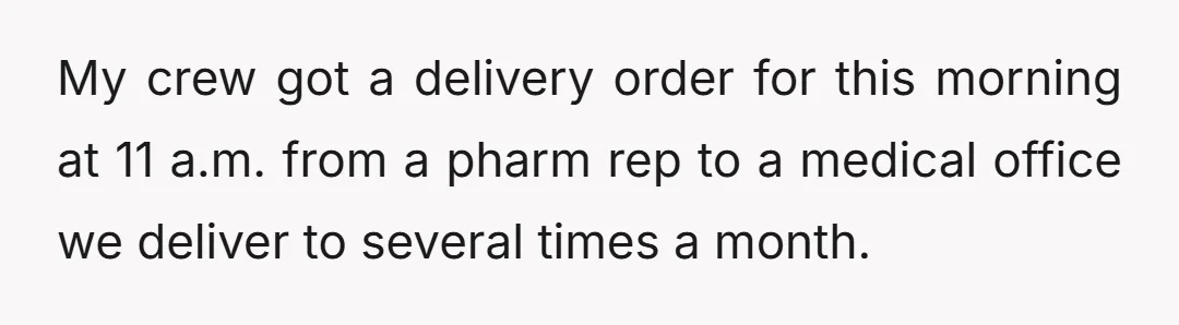 My crew got a delivery order for this morning at 11 a.m. from a pharm rep to a medical office we deliver to several times a month.