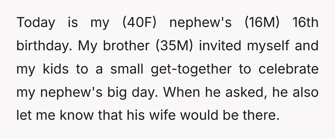 Today is my (40F) nephew's (16M) 16th birthday. My brother (35M) invited myself and my kids to a small get-together to celebrate my nephew's big day. When he asked, he...