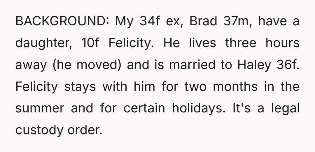 BACKGROUND: My 34f ex, Brad 37m, have a daughter, 10f Felicity. He lives three hours away (he moved) and is married to Haley 36f. Felicity stays with him for two...