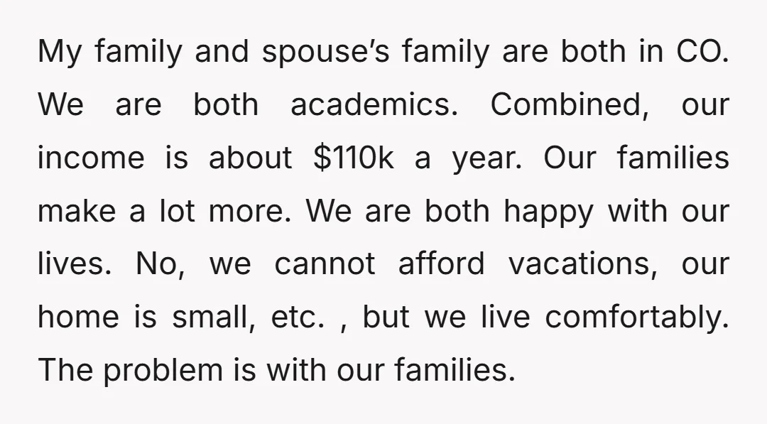 My family and spouse’s family are both in CO. We are both academics. Combined, our income is about $110k a year. Our families make a lot more. We are both...