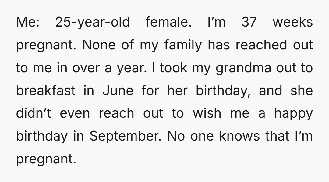 Me: 25-year-old female. I’m 37 weeks pregnant. None of my family has reached out to me in over a year. I took my grandma out to breakfast in June for...