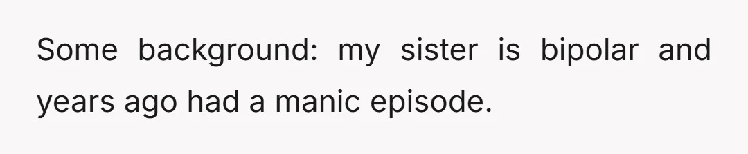 Some background: my sister is bipolar and years ago had a manic episode.