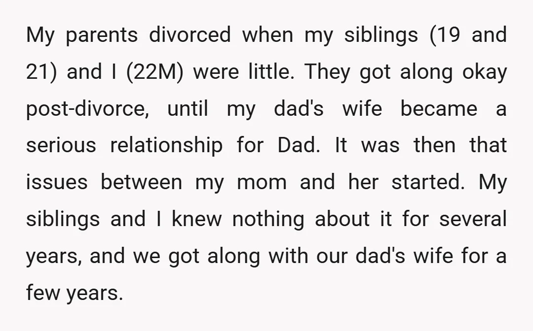 My parents divorced when my siblings (19 and 21) and I (22M) were little. They got along okay post-divorce, until my dad's wife became a serious relationship for Dad. It...