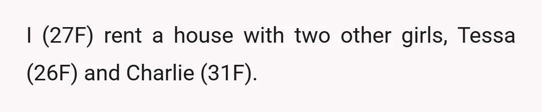 I (27F) rent a house with two other girls, Tessa (26F) and Charlie (31F).