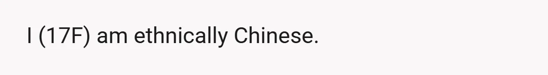 I (17F) am ethnically Chinese.