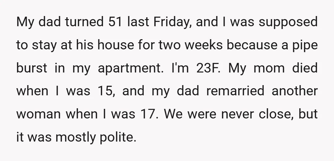 My dad turned 51 last Friday, and I was supposed to stay at his house for two weeks because a pipe burst in my apartment. I'm 23F. My mom died...