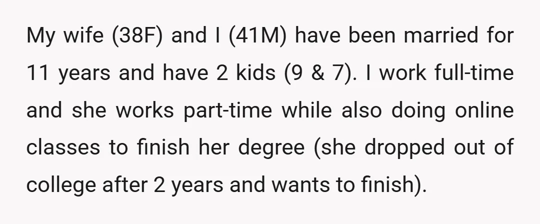 My wife (38F) and I (41M) have been married for 11 years and have 2 kids (9 & 7). I work full-time and she works part-time while also doing online...