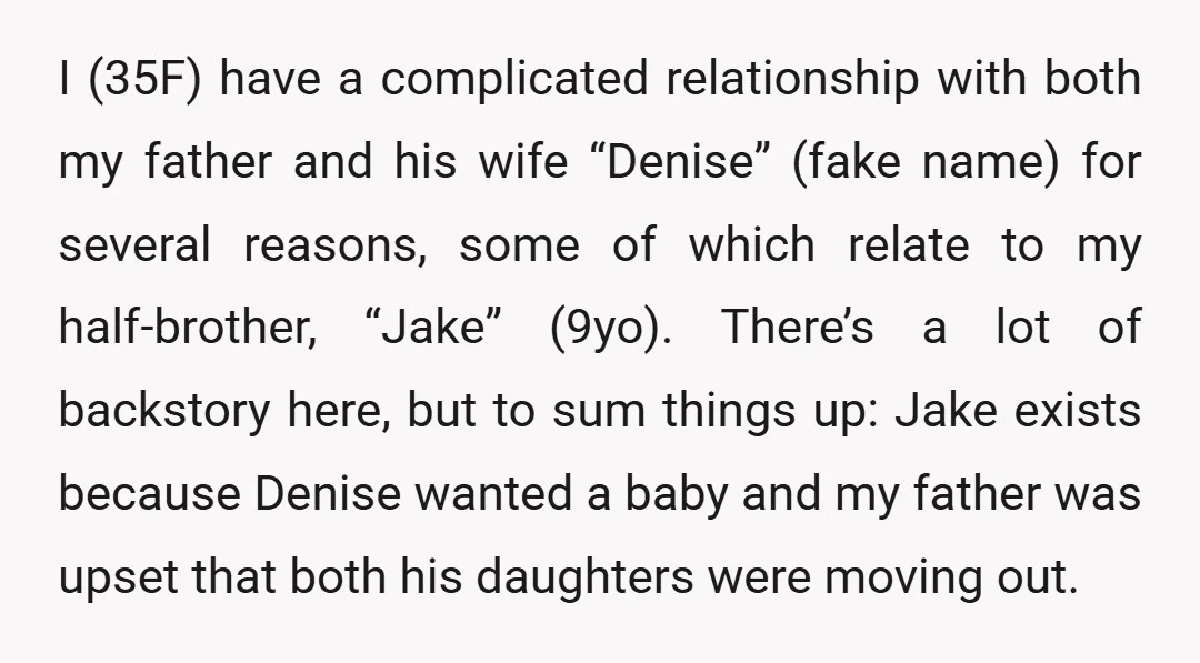 I (35F) have a complicated relationship with both my father and his wife “Denise” (fake name) for several reasons, some of which relate to my half-brother, “Jake” (9yo). There’s a...
