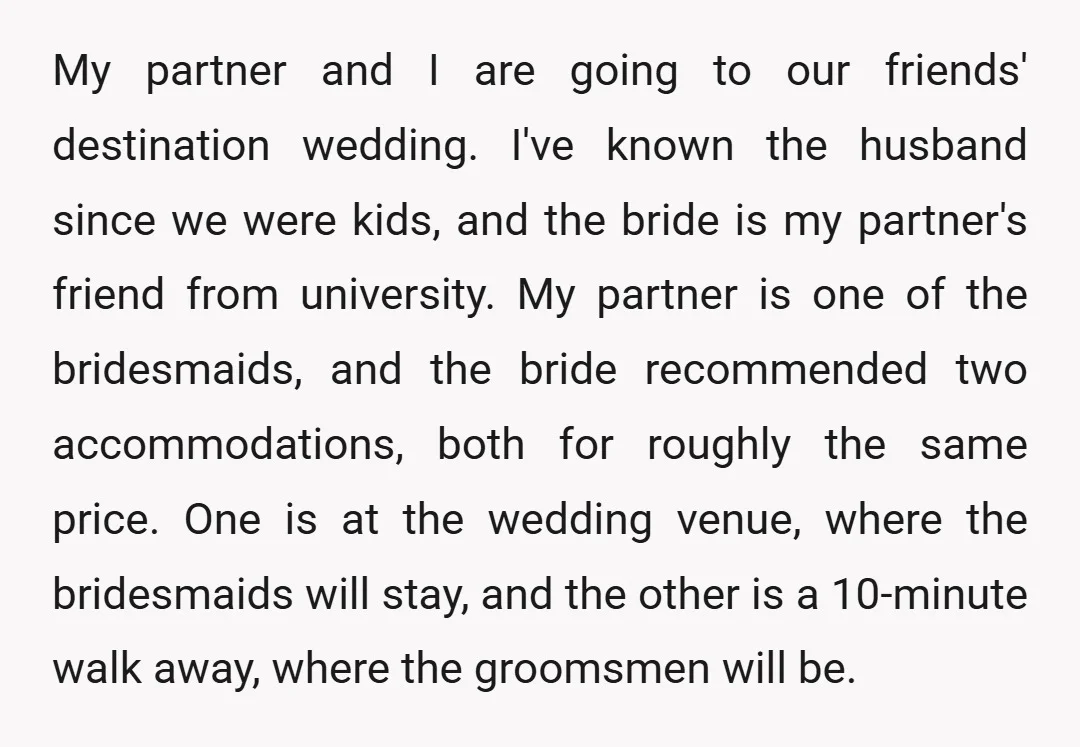 My partner and I are going to our friends' destination wedding. I've known the husband since we were kids, and the bride is my partner's friend from university. My partner...