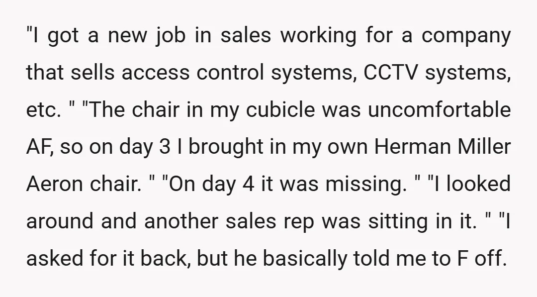 "I got a new job in sales working for a company that sells access control systems, CCTV systems, etc. " "The chair in my cubicle was uncomfortable AF, so on...