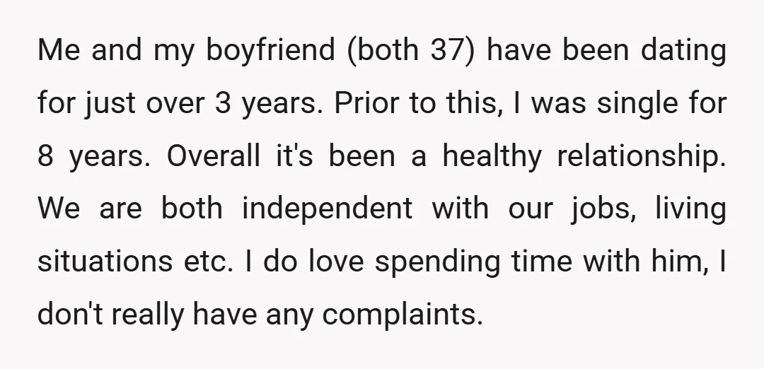 Me and my boyfriend (both 37) have been dating for just over 3 years. Prior to this, I was single for 8 years. Overall it's been a healthy relationship. We...