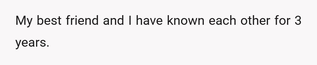 My best friend and I have known each other for 3 years.