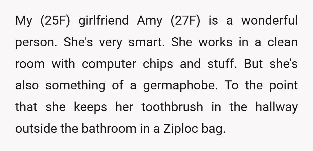 My (25F) girlfriend Amy (27F) is a wonderful person. She's very smart. She works in a clean room with computer chips and stuff. But she's also something of a germaphobe....
