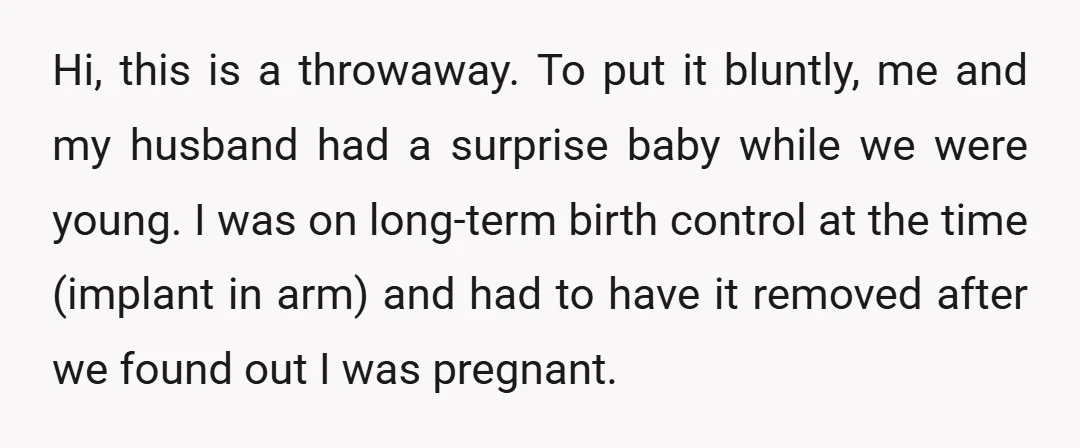 Hi, this is a throwaway. To put it bluntly, me and my husband had a surprise baby while we were young. I was on long-term birth control at the time...
