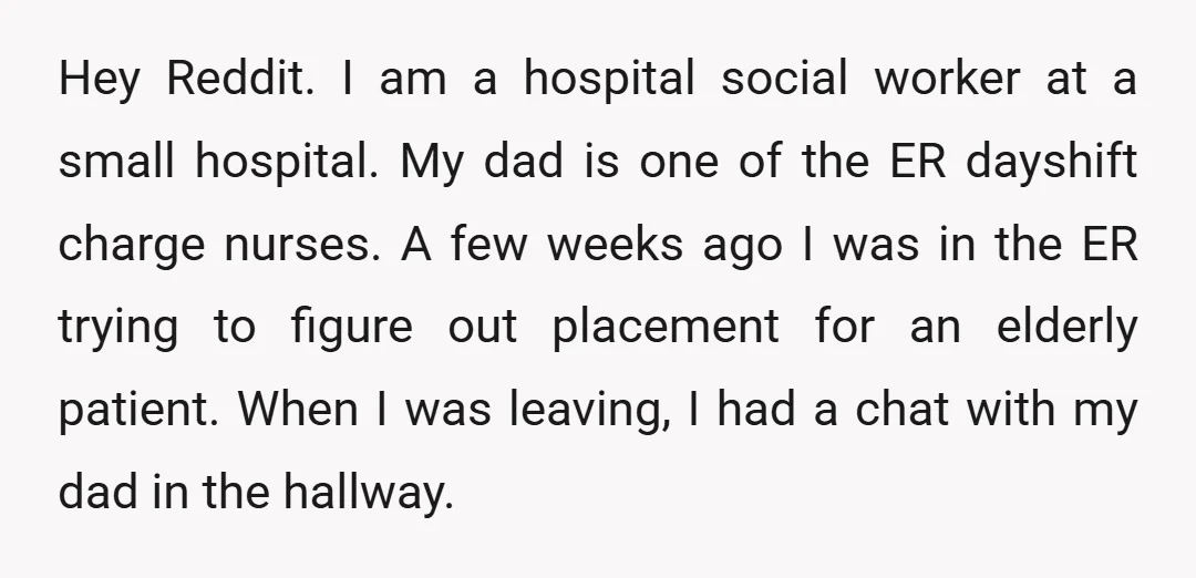 Hey Reddit. I am a hospital social worker at a small hospital. My dad is one of the ER dayshift charge nurses. A few weeks ago I was in the...