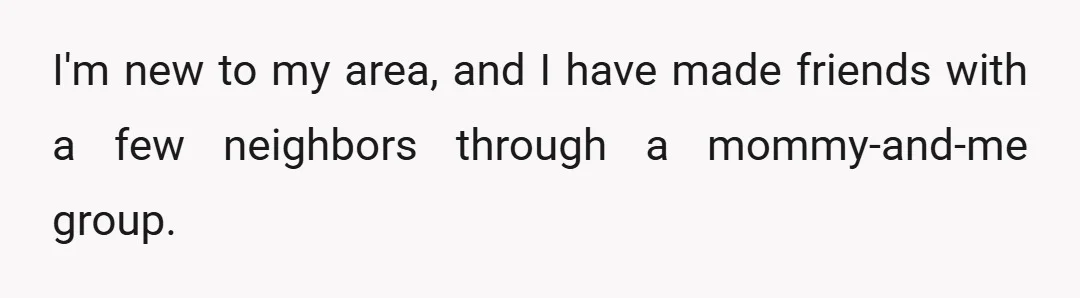 I'm new to my area, and I have made friends with a few neighbors through a mommy-and-me group.