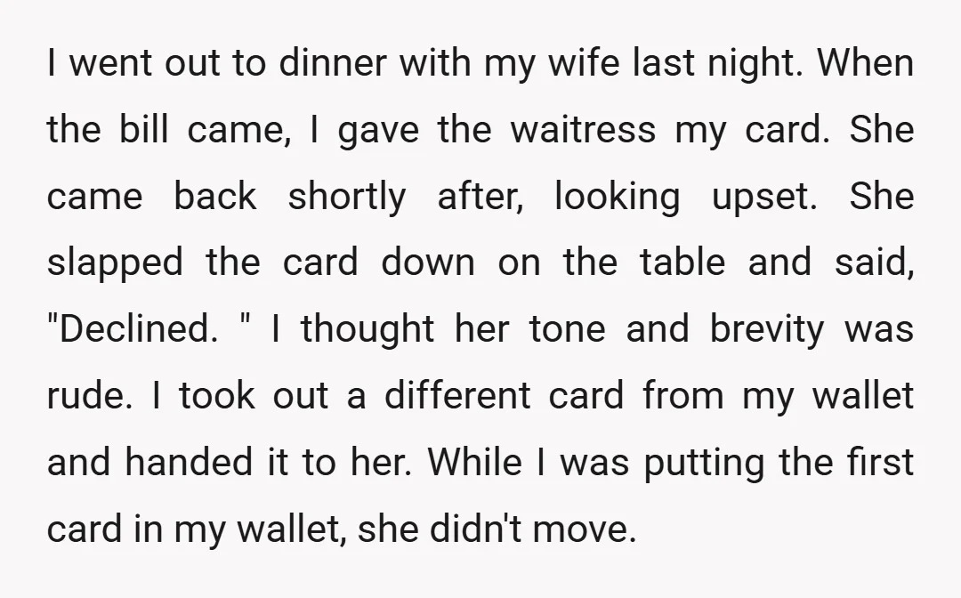 I went out to dinner with my wife last night. When the bill came, I gave the waitress my card. She came back shortly after, looking upset. She slapped the...