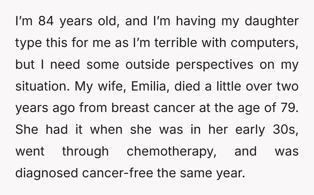 I’m 84 years old, and I’m having my daughter type this for me as I’m terrible with computers, but I need some outside perspectives on my situation. My wife, Emilia,...