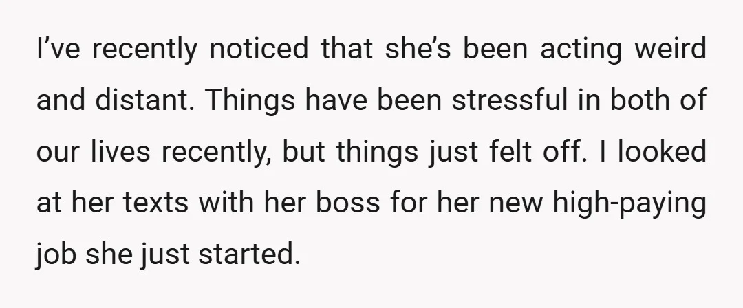 I’ve recently noticed that she’s been acting weird and distant. Things have been stressful in both of our lives recently, but things just felt off. I looked at her texts...
