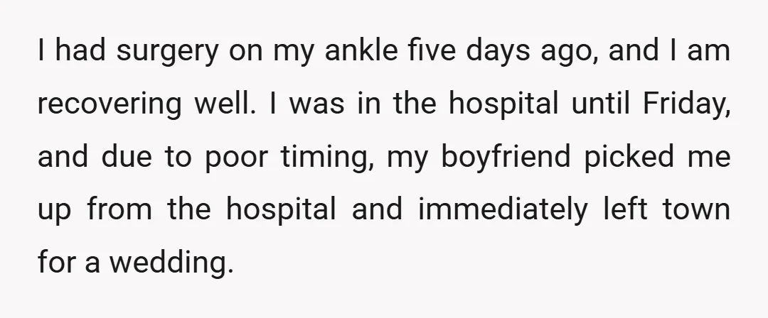 I had surgery on my ankle five days ago, and I am recovering well. I was in the hospital until Friday, and due to poor timing, my boyfriend picked me...