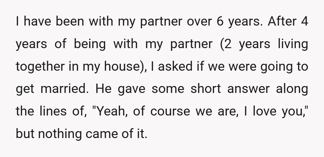 I have been with my partner over 6 years. After 4 years of being with my partner (2 years living together in my house), I asked if we were going...