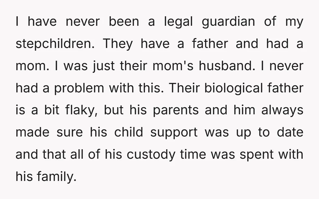 I have never been a legal guardian of my stepchildren. They have a father and had a mom. I was just their mom's husband. I never had a problem with...