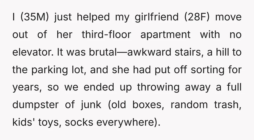I (35M) just helped my girlfriend (28F) move out of her third-floor apartment with no elevator. It was brutal—awkward stairs, a hill to the parking lot, and she had put...