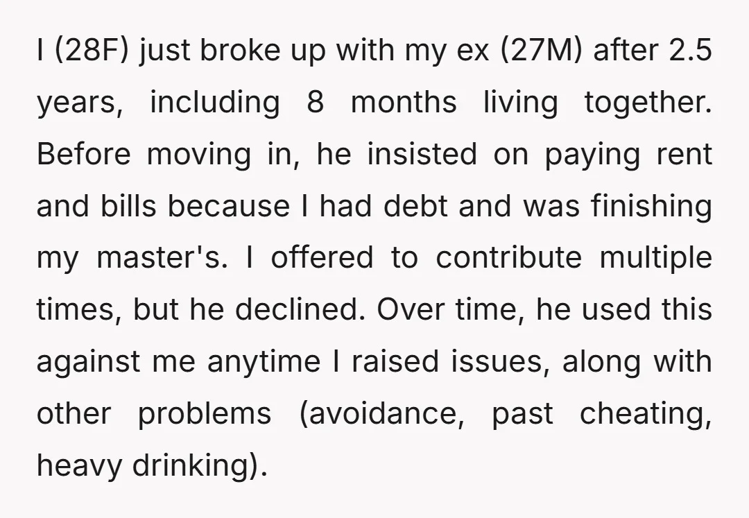 I (28F) just broke up with my ex (27M) after 2.5 years, including 8 months living together. Before moving in, he insisted on paying rent and bills because I had...