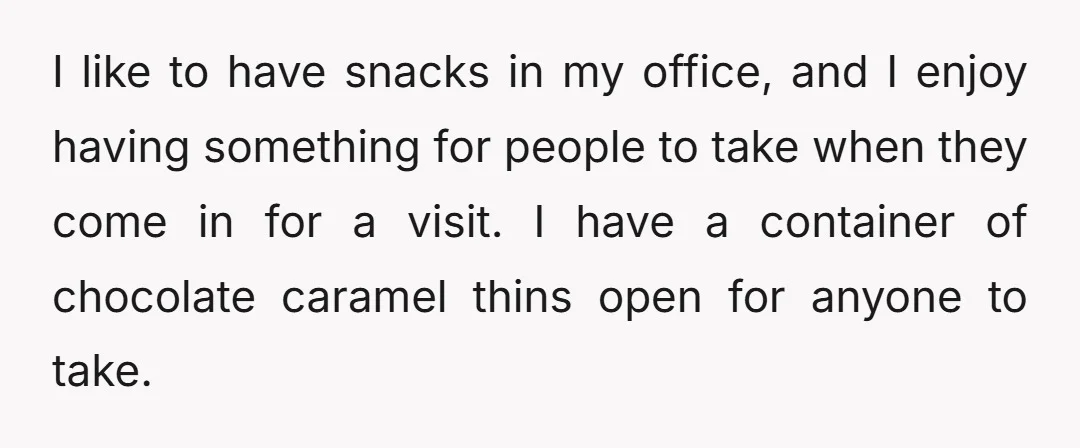 I like to have snacks in my office, and I enjoy having something for people to take when they come in for a visit. I have a container of chocolate...