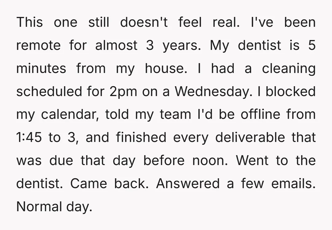 This one still doesn't feel real. I've been remote for almost 3 years. My dentist is 5 minutes from my house. I had a cleaning scheduled for 2pm on a...
